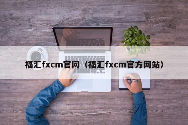 福汇fxcm官网（福汇fxcm官方网站）