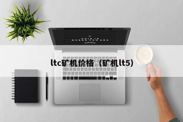 ltc矿机价格（矿机lt5）