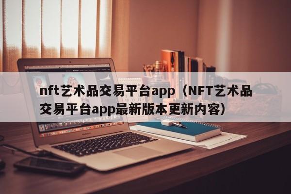 nft艺术品交易平台app（NFT艺术品交易平台app最新版本更新内容）