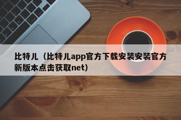 比特儿（比特儿app官方下载安装安装官方新版本点击获取net）