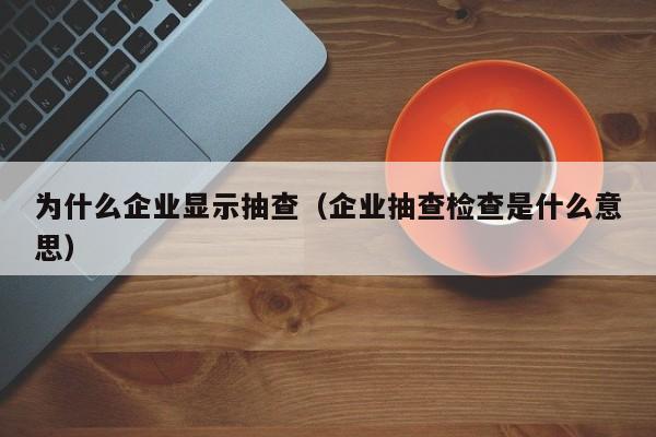 为什么企业显示抽查（企业抽查检查是什么意思）