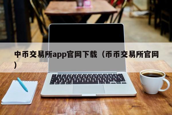 中币交易所app官网下载（币币交易所官网）