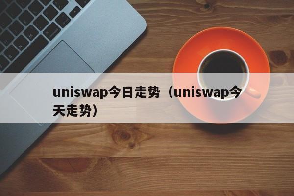 uniswap今日走势（uniswap今天走势）