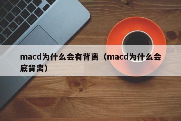 macd为什么会有背离（macd为什么会底背离）