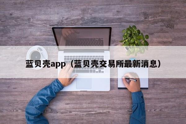 蓝贝壳app(蓝贝壳交易所最新消息)