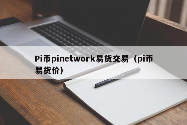 Pi币pinetwork易货交易（pi币易货价）