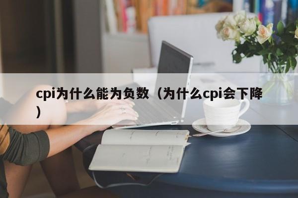 cpi为什么能为负数（为什么cpi会下降）
